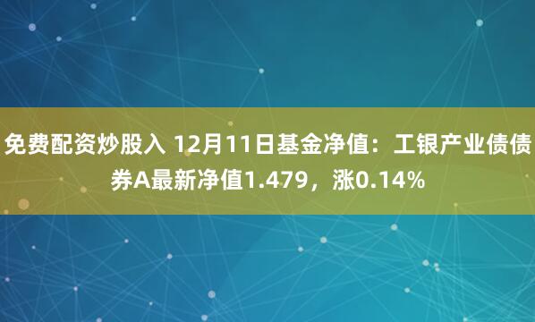 免费配资炒股入 12月11日基金净值：工银产业债债券A最新净值1.479，涨0.14%