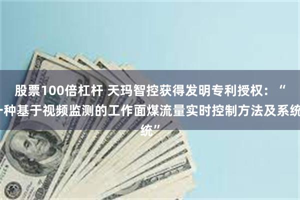 股票100倍杠杆 天玛智控获得发明专利授权：“一种基于视频监测的工作面煤流量实时控制方法及系统”