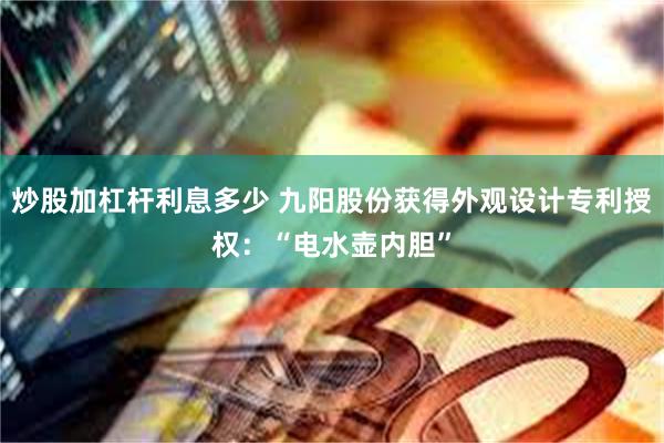 炒股加杠杆利息多少 九阳股份获得外观设计专利授权：“电水壶内胆”