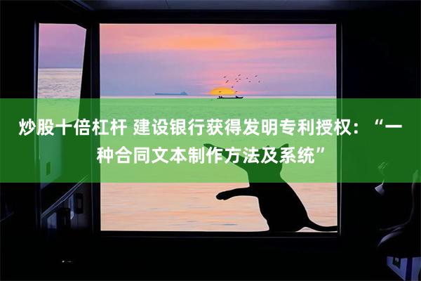 炒股十倍杠杆 建设银行获得发明专利授权：“一种合同文本制作方法及系统”