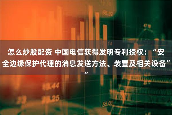 怎么炒股配资 中国电信获得发明专利授权：“安全边缘保护代理的消息发送方法、装置及相关设备”