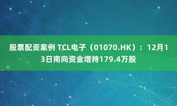 股票配资案例 TCL电子（01070.HK）：12月13日南向资金增持179.4万股