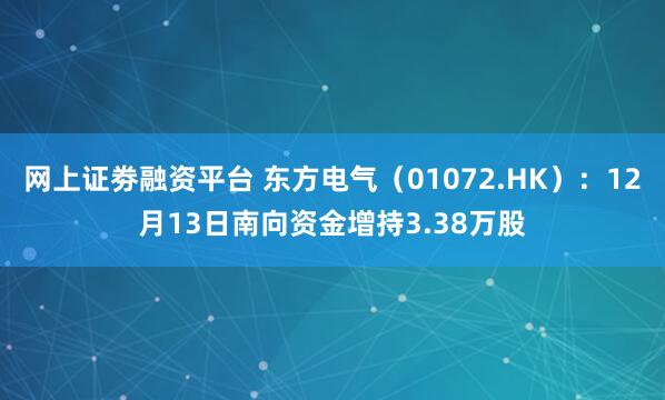 网上证劵融资平台 东方电气（01072.HK）：12月13日南向资金增持3.38万股