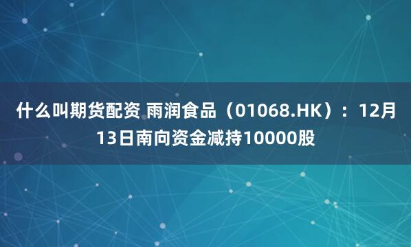 什么叫期货配资 雨润食品（01068.HK）：12月13日南向资金减持10000股