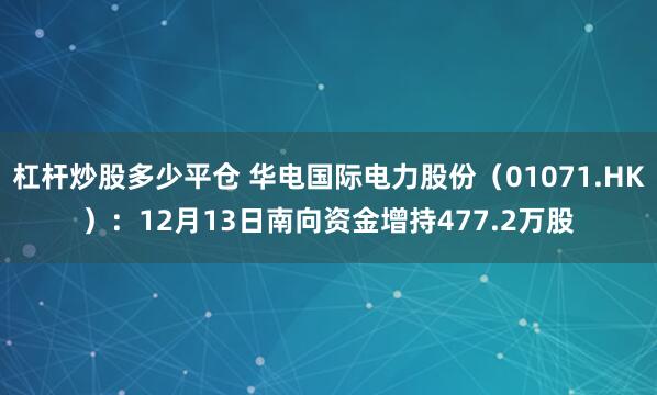 杠杆炒股多少平仓 华电国际电力股份（01071.HK）：12月13日南向资金增持477.2万股