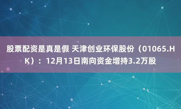 股票配资是真是假 天津创业环保股份（01065.HK）：12月13日南向资金增持3.2万股