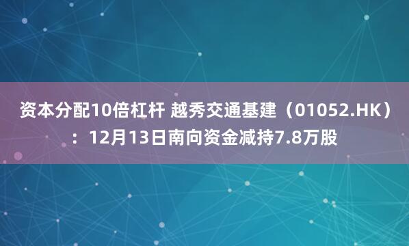 资本分配10倍杠杆 越秀交通基建（01052.HK）：12月13日南向资金减持7.8万股