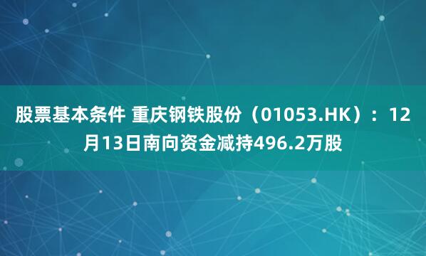 股票基本条件 重庆钢铁股份（01053.HK）：12月13日南向资金减持496.2万股