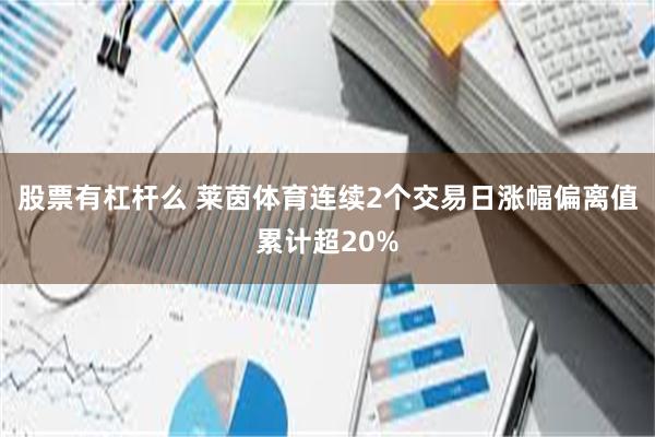 股票有杠杆么 莱茵体育连续2个交易日涨幅偏离值累计超20%