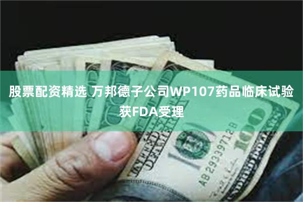 股票配资精选 万邦德子公司WP107药品临床试验获FDA受理