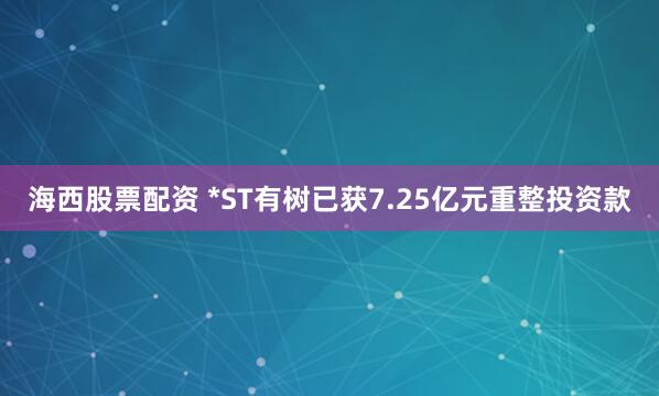 海西股票配资 *ST有树已获7.25亿元重整投资款