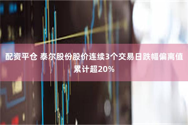 配资平仓 泰尔股份股价连续3个交易日跌幅偏离值累计超20%