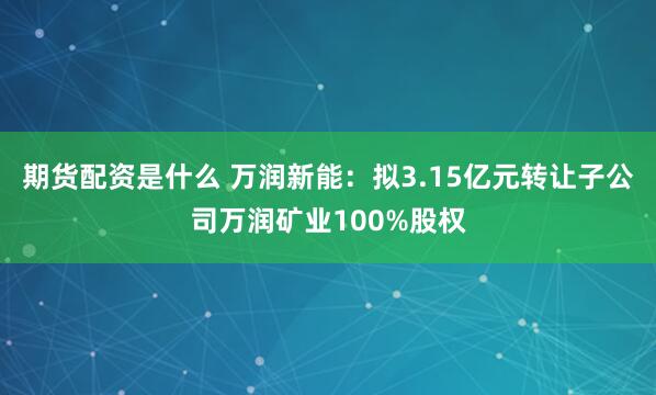 期货配资是什么 万润新能：拟3.15亿元转让子公司万润矿业100%股权