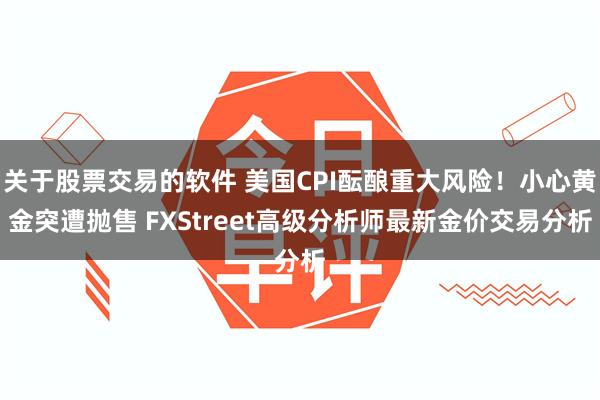 关于股票交易的软件 美国CPI酝酿重大风险！小心黄金突遭抛售 FXStreet高级分析师最新金价交易分析