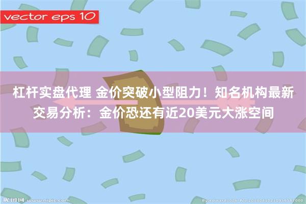 杠杆实盘代理 金价突破小型阻力！知名机构最新交易分析：金价恐还有近20美元大涨空间