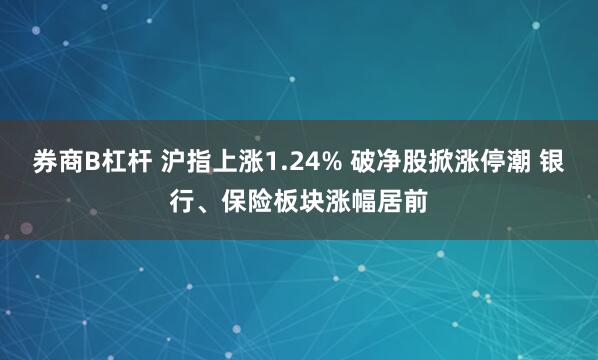 券商B杠杆 沪指上涨1.24% 破净股掀涨停潮 银行、保险板块涨幅居前