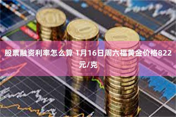 股票融资利率怎么算 1月16日周六福黄金价格822元/克