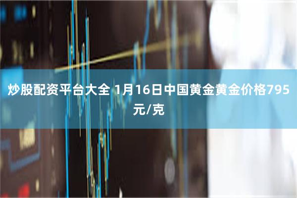 炒股配资平台大全 1月16日中国黄金黄金价格795元/克