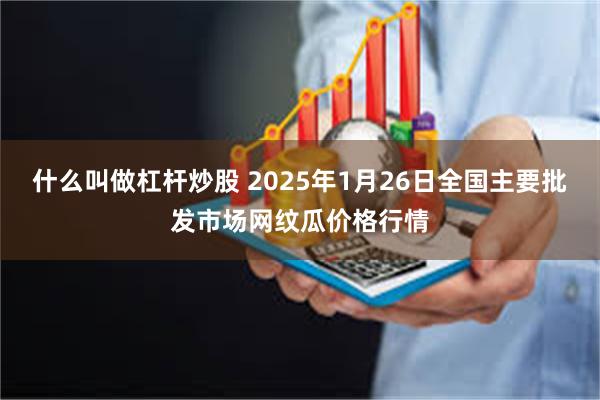 什么叫做杠杆炒股 2025年1月26日全国主要批发市场网纹瓜价格行情