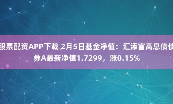 股票配资APP下载 2月5日基金净值：汇添富高息债债券A最新净值1.7299，涨0.15%