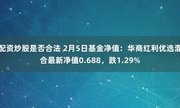 配资炒股是否合法 2月5日基金净值：华商红利优选混合最新净值0.688，跌1.29%