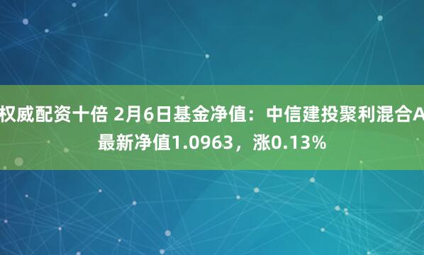 权威配资十倍 2月6日基金净值：中信建投聚利混合A最新净值1.0963，涨0.13%