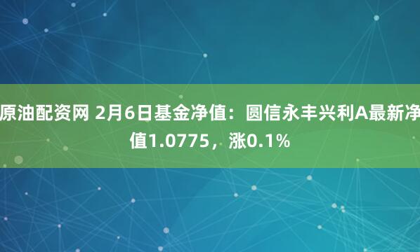 原油配资网 2月6日基金净值：圆信永丰兴利A最新净值1.0775，涨0.1%