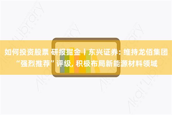 如何投资股票 研报掘金丨东兴证券: 维持龙佰集团“强烈推荐”评级, 积极布局新能源材料领域