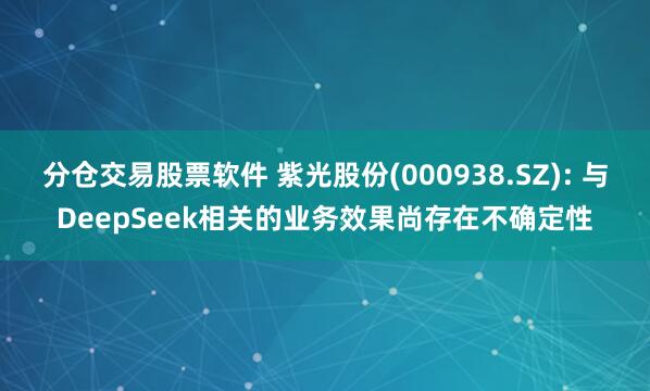 分仓交易股票软件 紫光股份(000938.SZ): 与DeepSeek相关的业务效果尚存在不确定性