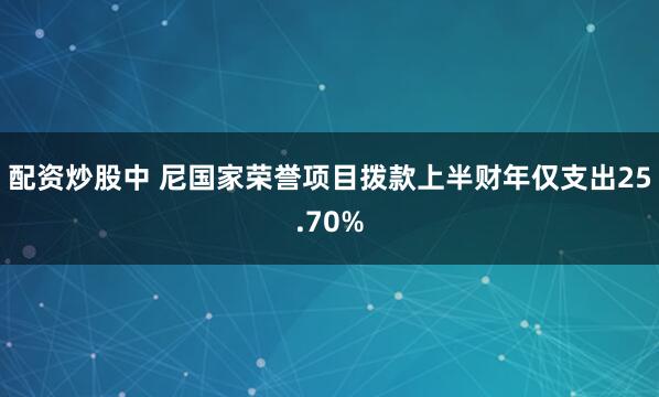 配资炒股中 尼国家荣誉项目拨款上半财年仅支出25.70%