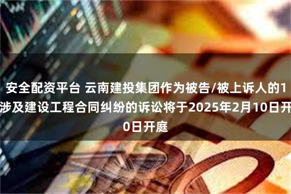 安全配资平台 云南建投集团作为被告/被上诉人的1起涉及建设工程合同纠纷的诉讼将于2025年2月10日开庭