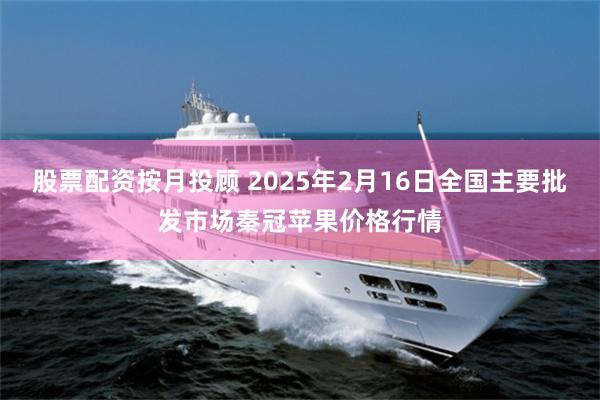 股票配资按月投顾 2025年2月16日全国主要批发市场秦冠苹果价格行情