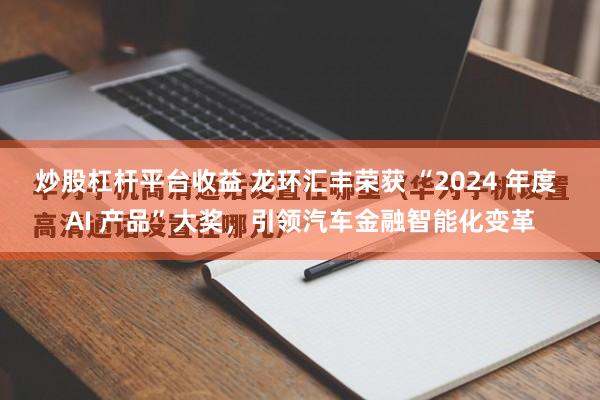 炒股杠杆平台收益 龙环汇丰荣获 “2024 年度 AI 产品”大奖，引领汽车金融智能化变革