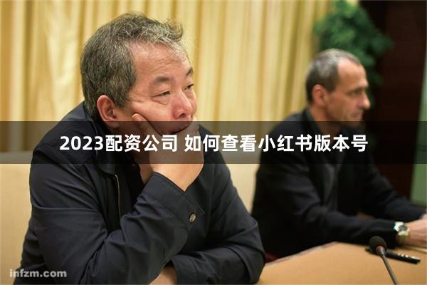 2023配资公司 如何查看小红书版本号