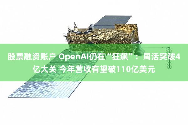 股票融资账户 OpenAI仍在“狂飙”：周活突破4亿大关 今年营收有望破110亿美元