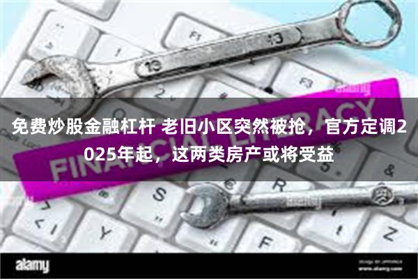 免费炒股金融杠杆 老旧小区突然被抢，官方定调2025年起，这两类房产或将受益