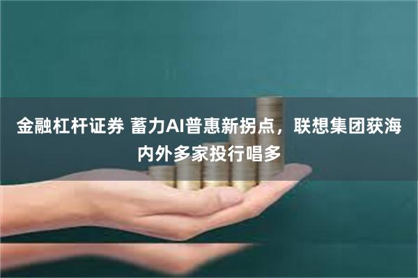 金融杠杆证券 蓄力AI普惠新拐点，联想集团获海内外多家投行唱多