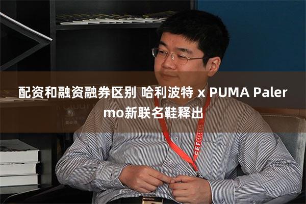 配资和融资融券区别 哈利波特 x PUMA Palermo新联名鞋释出