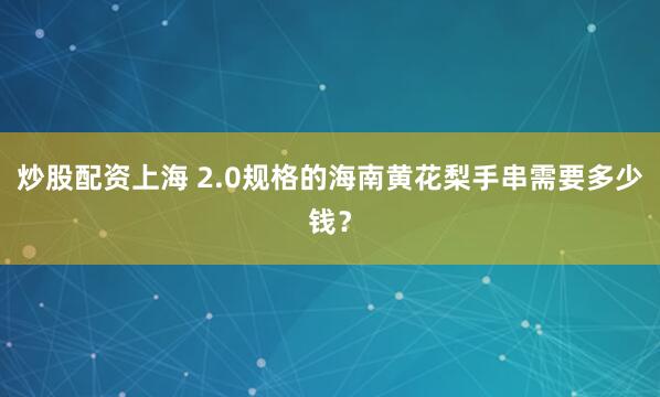 炒股配资上海 2.0规格的海南黄花梨手串需要多少钱？