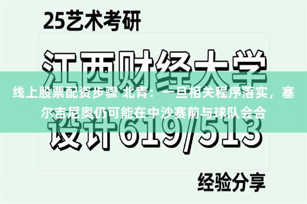 线上股票配资步骤 北青：一旦相关程序落实，塞尔吉尼奥仍可能在中沙赛前与球队会合