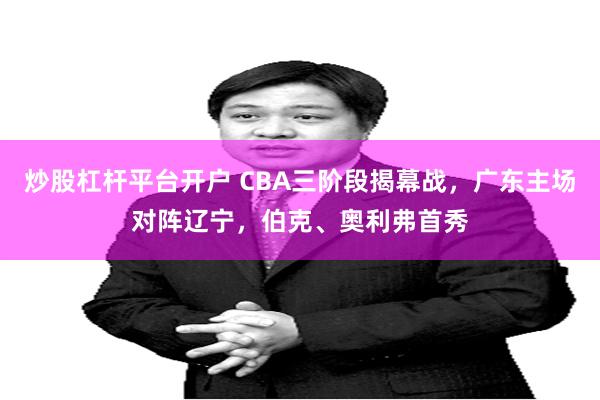 炒股杠杆平台开户 CBA三阶段揭幕战，广东主场对阵辽宁，伯克、奥利弗首秀