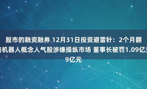 股市的融资融券 12月31日投资避雷针：2个月翻倍机器人概念人气股涉嫌操纵市场 董事长被罚1.09亿元