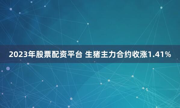 2023年股票配资平台 生猪主力合约收涨1.41%