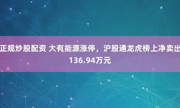 正规炒股配资 大有能源涨停，沪股通龙虎榜上净卖出136.94万元