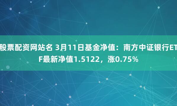 股票配资网站名 3月11日基金净值：南方中证银行ETF最新净值1.5122，涨0.75%