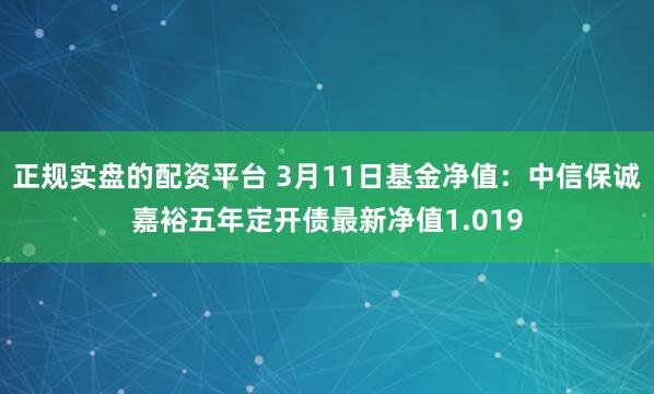 正规实盘的配资平台 3月11日基金净值：中信保诚嘉裕五年定开债最新净值1.019