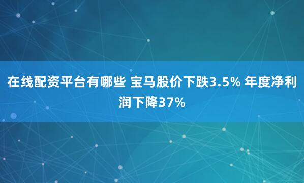 在线配资平台有哪些 宝马股价下跌3.5% 年度净利润下降37%