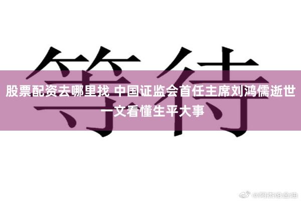 股票配资去哪里找 中国证监会首任主席刘鸿儒逝世 一文看懂生平大事